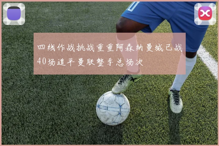 四线作战挑战重重阿森纳曼城已战40场追平曼联整季总场次