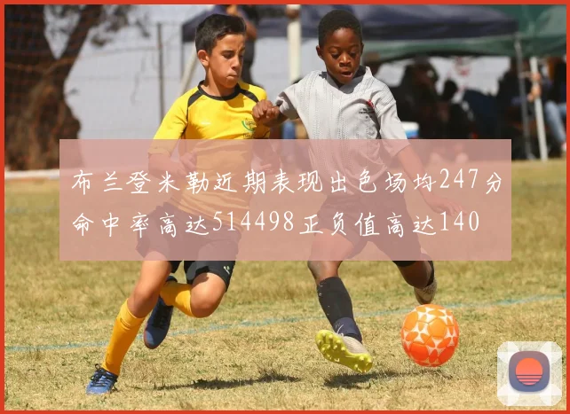 布兰登米勒近期表现出色场均247分命中率高达514498正负值高达140