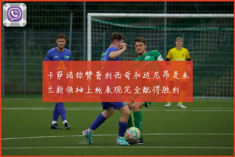 卡萨诺称赞普利西奇和迈尼昂是米兰新领袖上轮表现完全配得胜利