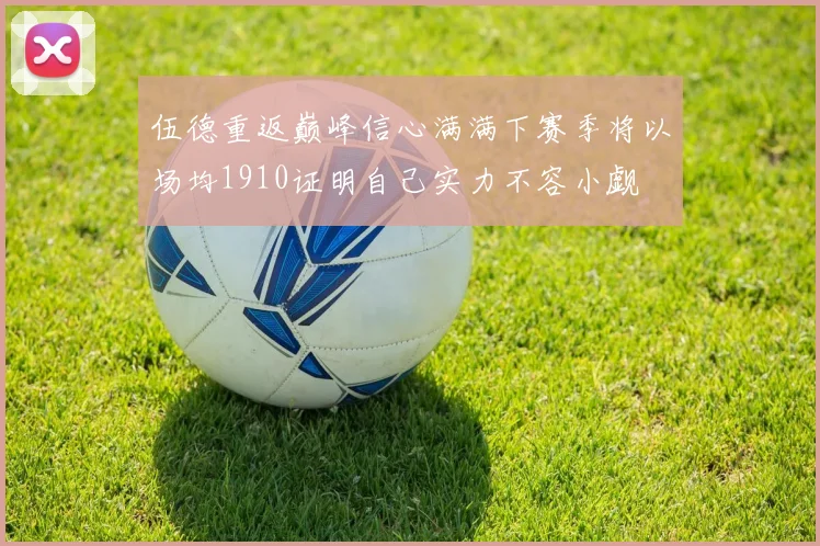 伍德重返巅峰信心满满下赛季将以场均1910证明自己实力不容小觑