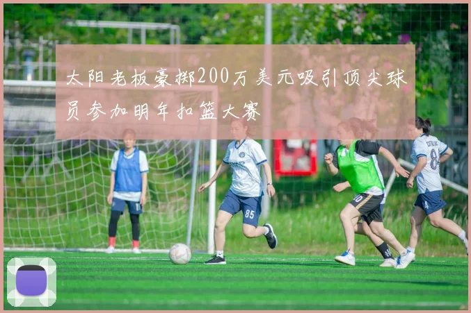 太阳老板豪掷200万美元吸引顶尖球员参加明年扣篮大赛
