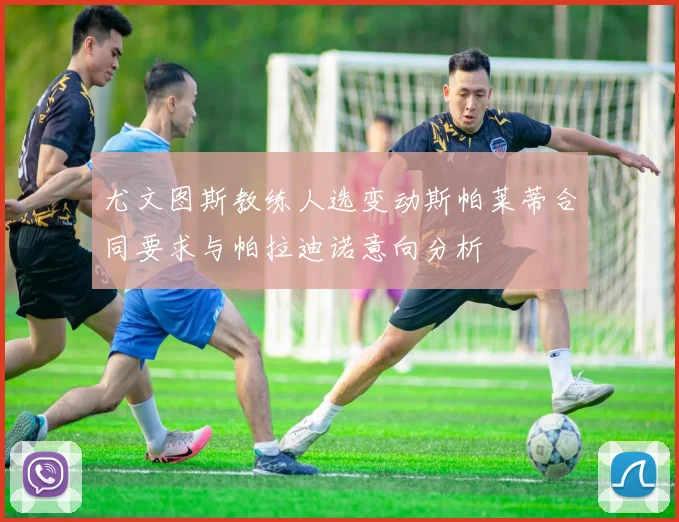 尤文图斯教练人选变动斯帕莱蒂合同要求与帕拉迪诺意向分析