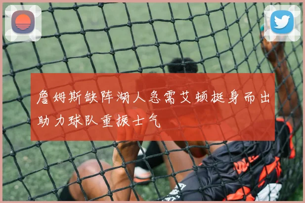 詹姆斯缺阵湖人急需艾顿挺身而出助力球队重振士气