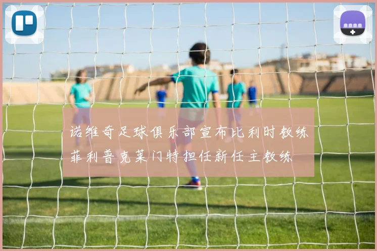 诺维奇足球俱乐部宣布比利时教练菲利普克莱门特担任新任主教练