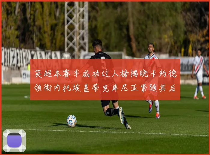 英超本赛季成功过人榜揭晓卡约德领衔内托埃基蒂克库尼亚紧随其后