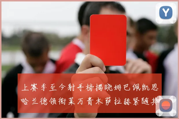 上赛季至今射手榜揭晓姆巴佩凯恩哈兰德领衔莱万青木萨拉赫紧随其后