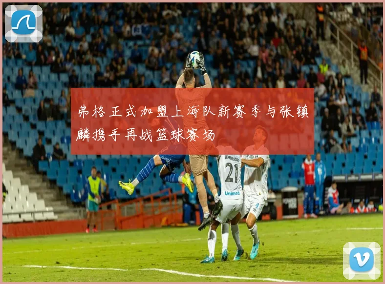 弗格正式加盟上海队新赛季与张镇麟携手再战篮球赛场