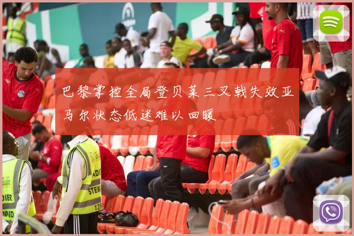 巴黎掌控全局登贝莱三叉戟失效亚马尔状态低迷难以回暖