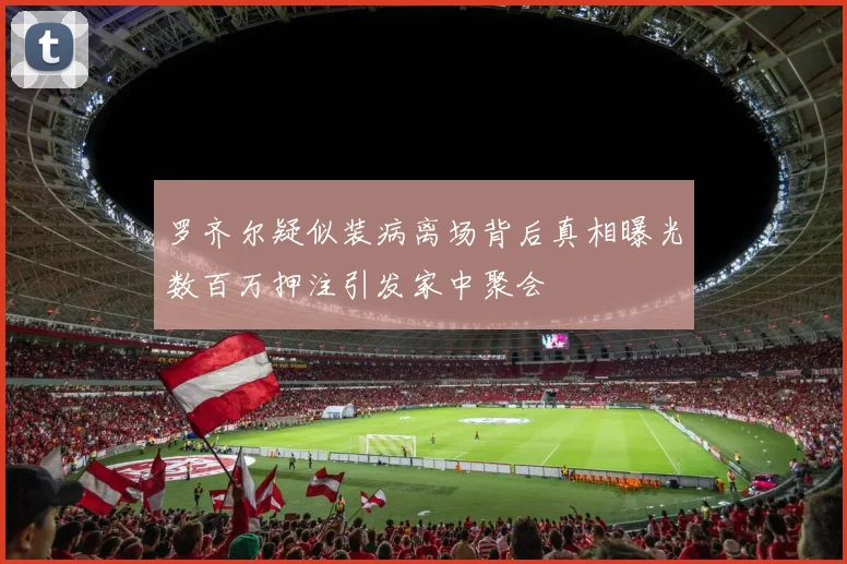 罗齐尔疑似装病离场背后真相曝光数百万押注引发家中聚会