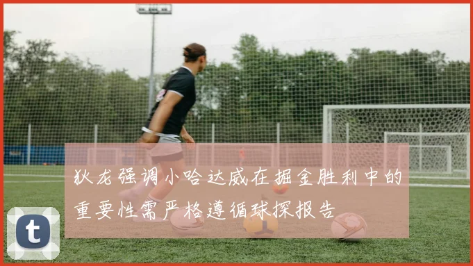 狄龙强调小哈达威在掘金胜利中的重要性需严格遵循球探报告