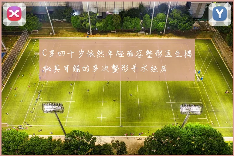 C罗四十岁依然年轻面容整形医生揭秘其可能的多次整形手术经历
