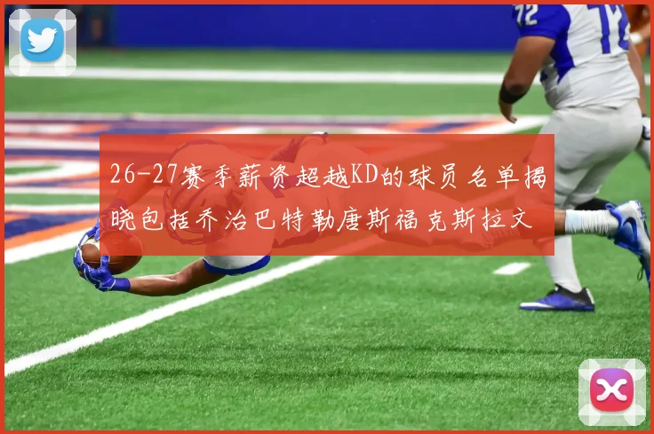 26-27赛季薪资超越KD的球员名单揭晓包括乔治巴特勒唐斯福克斯拉文等