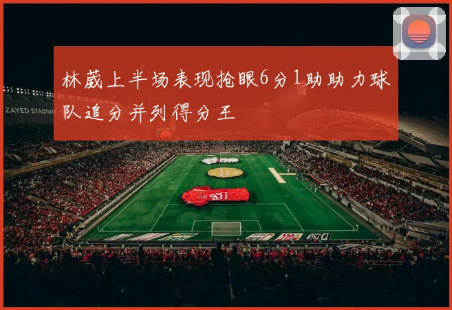 林葳上半场表现抢眼6分1助助力球队追分并列得分王