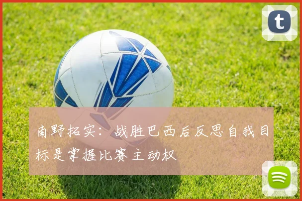 南野拓实：战胜巴西后反思自我目标是掌握比赛主动权