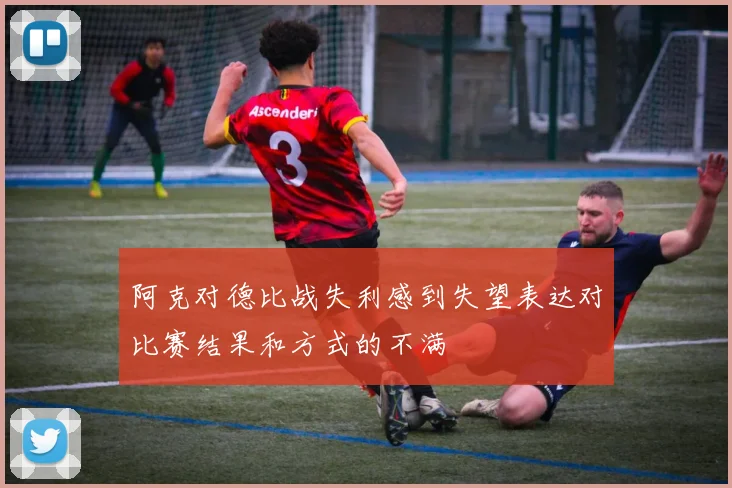 阿克对德比战失利感到失望表达对比赛结果和方式的不满