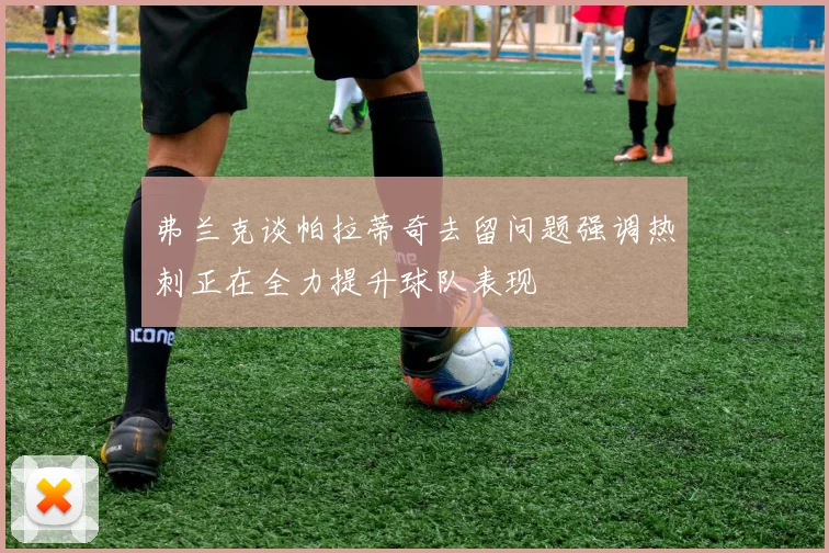 弗兰克谈帕拉蒂奇去留问题强调热刺正在全力提升球队表现