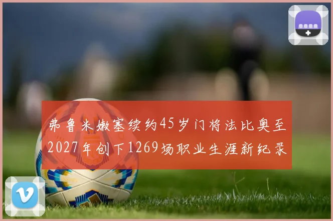 弗鲁米嫩塞续约45岁门将法比奥至2027年创下1269场职业生涯新纪录
