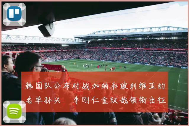 韩国队公布对战加纳和玻利维亚的名单孙兴慜李刚仁金玟哉领衔出征