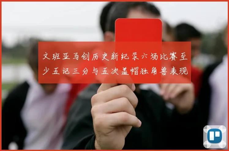 文班亚马创历史新纪录六场比赛至少五记三分与五次盖帽独角兽表现惊艳