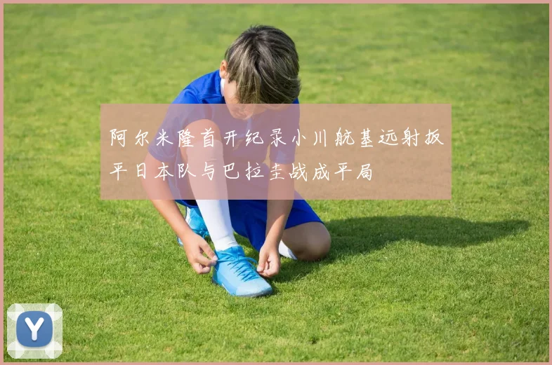 阿尔米隆首开纪录小川航基远射扳平日本队与巴拉圭战成平局