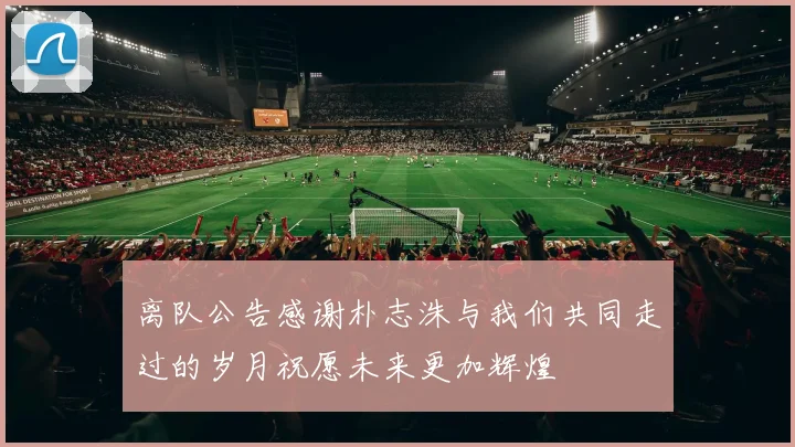 离队公告感谢朴志洙与我们共同走过的岁月祝愿未来更加辉煌