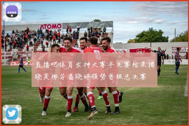 直播吧体育女神大赛半决赛结果揭晓吴柳芳潘晓婷强势晋级总决赛