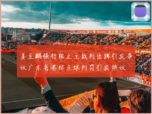 姜至鹏强行阻止主裁判出牌引发争议广东省港杯点球判罚引发热议