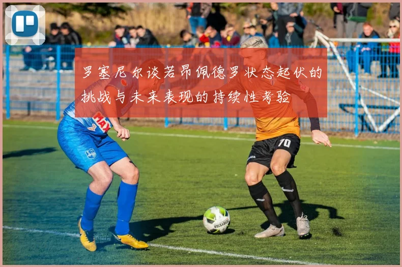罗塞尼尔谈若昂佩德罗状态起伏的挑战与未来表现的持续性考验
