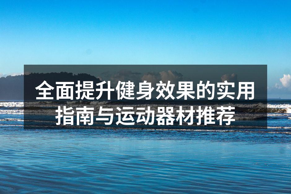 全面提升健身效果的实用指南与运动器材推荐